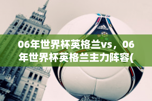 06年世界杯英格兰vs，06年世界杯英格兰主力阵容(06年世界杯 英格兰)