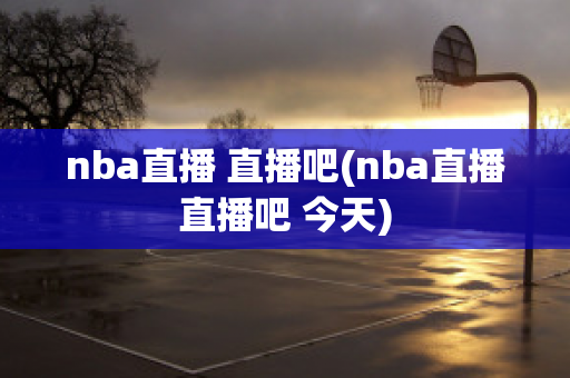 nba直播 直播吧(nba直播直播吧 今天)