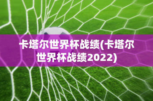 卡塔尔世界杯战绩(卡塔尔世界杯战绩2022)