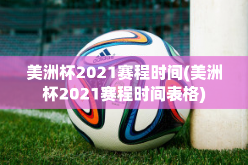 美洲杯2021赛程时间(美洲杯2021赛程时间表格)