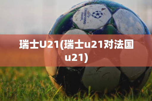 瑞士U21(瑞士u21对法国u21)