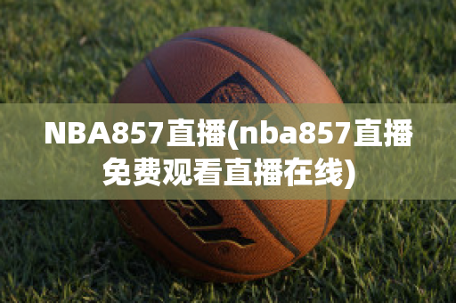 NBA857直播(nba857直播免费观看直播在线)