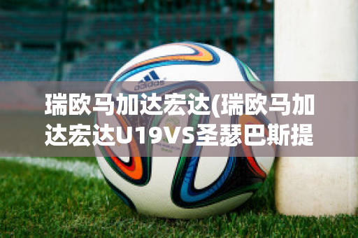 瑞欧马加达宏达(瑞欧马加达宏达U19VS圣瑟巴斯提安雷耶斯U19)