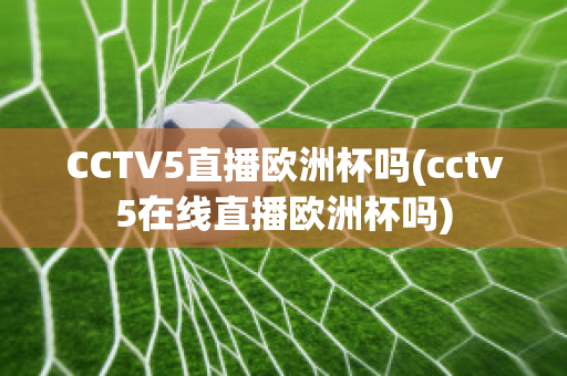 CCTV5直播欧洲杯吗(cctv5在线直播欧洲杯吗)