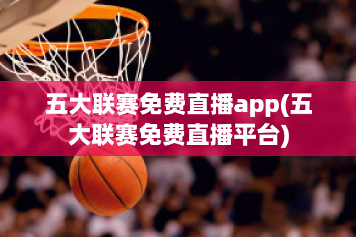 五大联赛免费直播app(五大联赛免费直播平台)