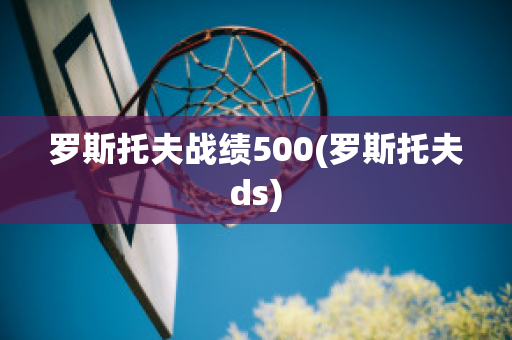 罗斯托夫战绩500(罗斯托夫ds)