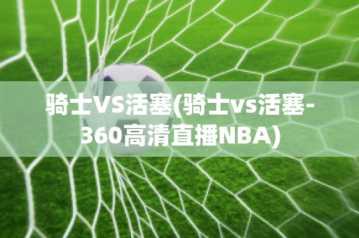 骑士VS活塞(骑士vs活塞-360高清直播NBA)