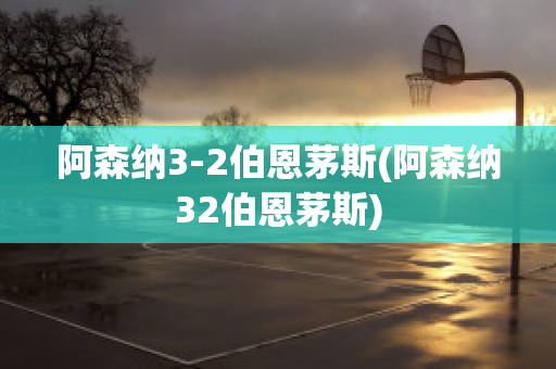 阿森纳3-2伯恩茅斯(阿森纳32伯恩茅斯)