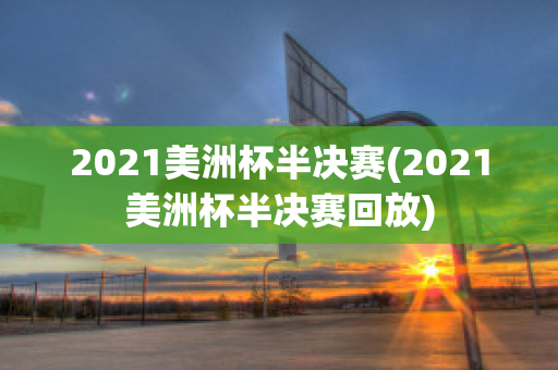 2021美洲杯半决赛(2021美洲杯半决赛回放)