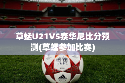 草蜢U21VS泰华尼比分预测(草蜢参加比赛)