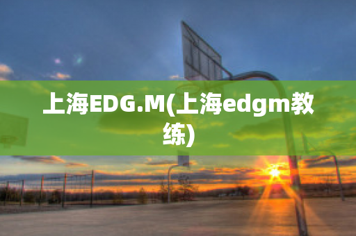 上海EDG.M(上海edgm教练)