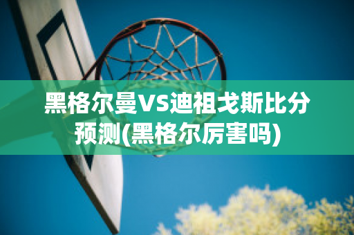 黑格尔曼VS迪祖戈斯比分预测(黑格尔厉害吗)