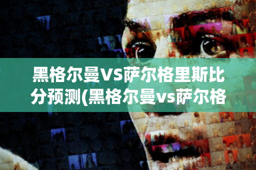 黑格尔曼VS萨尔格里斯比分预测(黑格尔曼vs萨尔格里斯比分预测最新)