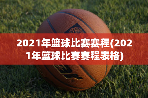 2021年篮球比赛赛程(2021年篮球比赛赛程表格)