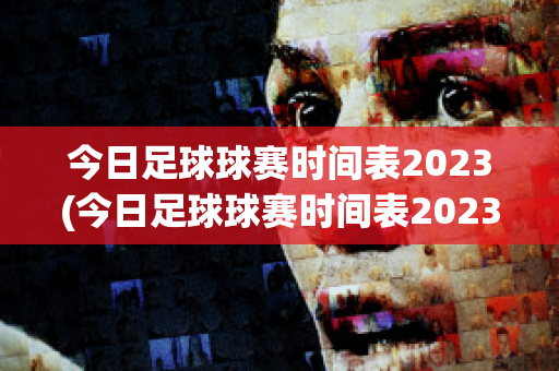 今日足球球赛时间表2023(今日足球球赛时间表2023)