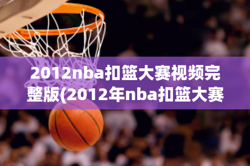 2012nba扣篮大赛视频完整版(2012年nba扣篮大赛视频)