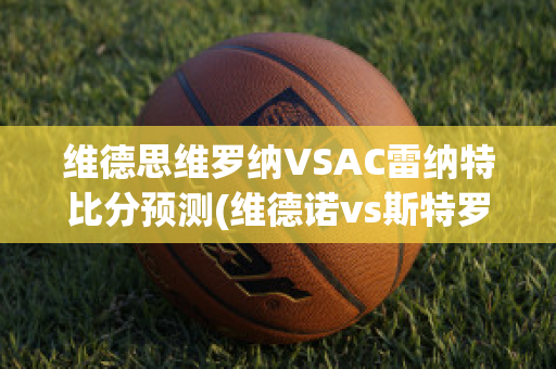 维德思维罗纳VSAC雷纳特比分预测(维德诺vs斯特罗吉诺)