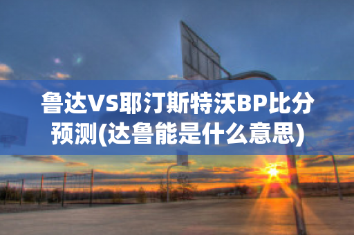 鲁达VS耶汀斯特沃BP比分预测(达鲁能是什么意思)