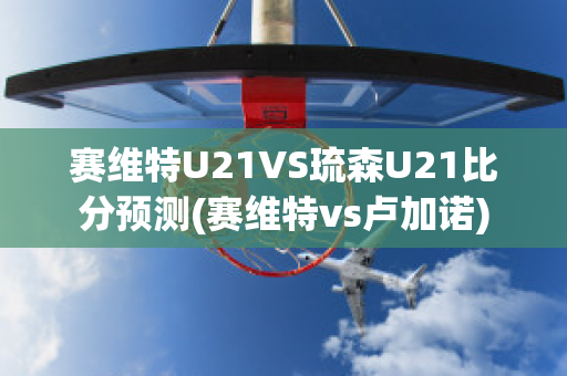 赛维特U21VS琉森U21比分预测(赛维特vs卢加诺)