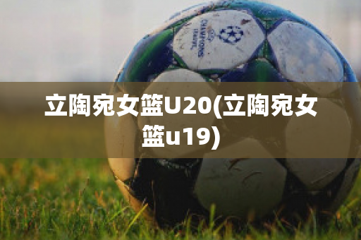 立陶宛女篮U20(立陶宛女篮u19)