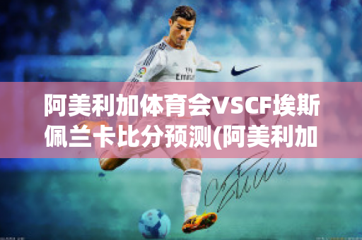 阿美利加体育会VSCF埃斯佩兰卡比分预测(阿美利加vs利斯菲体育会)