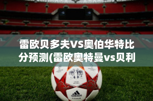 雷欧贝多夫VS奥伯华特比分预测(雷欧奥特曼vs贝利亚)