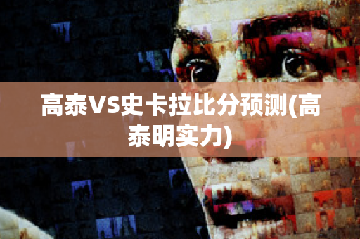 高泰VS史卡拉比分预测(高泰明实力)