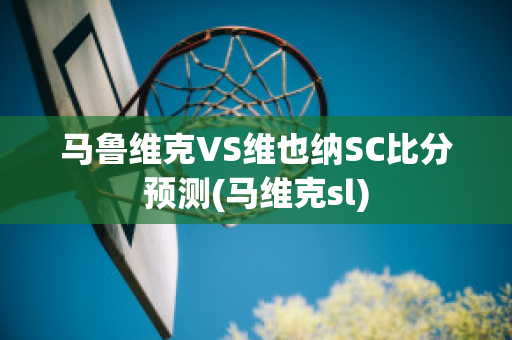 马鲁维克VS维也纳SC比分预测(马维克sl)