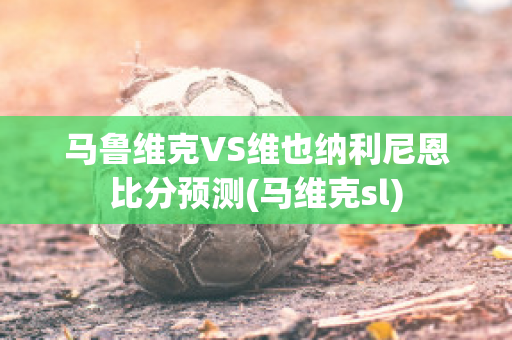 马鲁维克VS维也纳利尼恩比分预测(马维克sl)