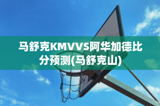 马舒克KMVVS阿华加德比分预测(马舒克山)