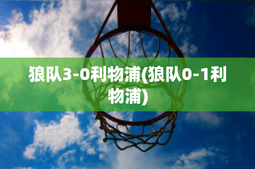 狼队3-0利物浦(狼队0-1利物浦)