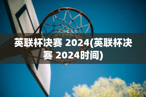 英联杯决赛 2024(英联杯决赛 2024时间)