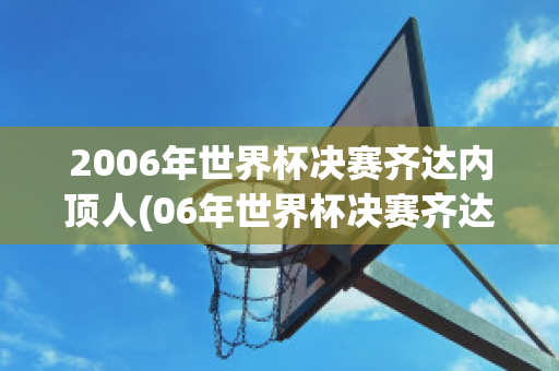 2006年世界杯决赛齐达内顶人(06年世界杯决赛齐达内红牌视频)