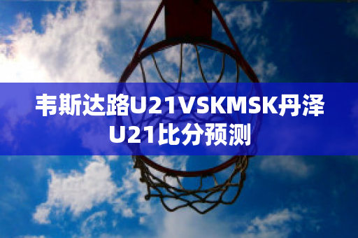 韦斯达路U21VSKMSK丹泽U21比分预测