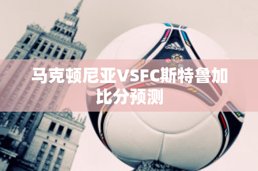 马克顿尼亚VSFC斯特鲁加比分预测