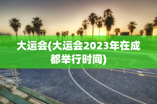 大运会(大运会2023年在成都举行时间)