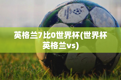 英格兰7比0世界杯(世界杯英格兰vs)