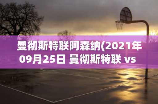 曼彻斯特联阿森纳(2021年09月25日 曼彻斯特联 vs 阿斯顿维拉)