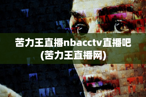 苦力王直播nbacctv直播吧(苦力王直播网)