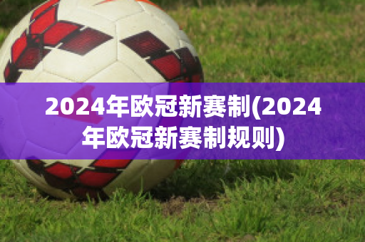 2024年欧冠新赛制(2024年欧冠新赛制规则)