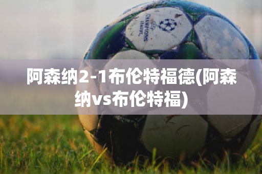 阿森纳2-1布伦特福德(阿森纳vs布伦特福)