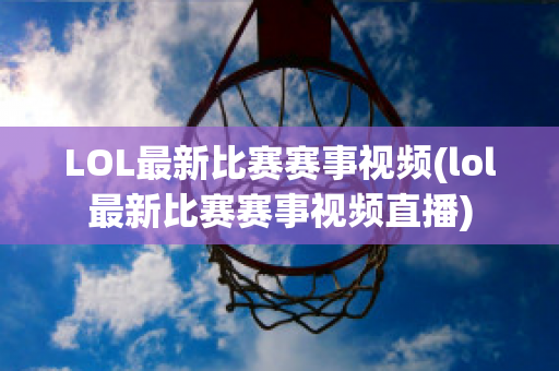 LOL最新比赛赛事视频(lol最新比赛赛事视频直播)