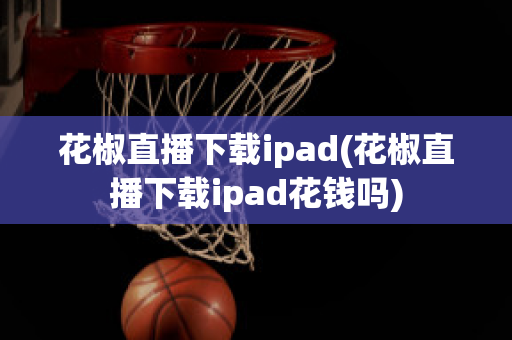 花椒直播下载ipad(花椒直播下载ipad花钱吗)