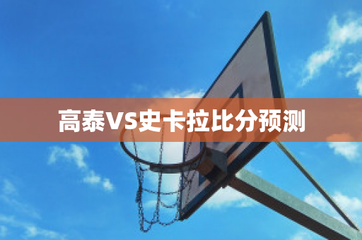 高泰VS史卡拉比分预测