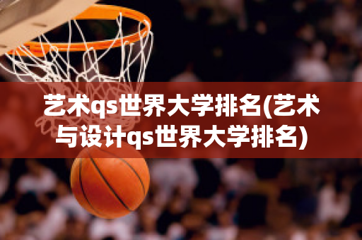 艺术qs世界大学排名(艺术与设计qs世界大学排名)