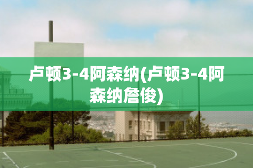 卢顿3-4阿森纳(卢顿3-4阿森纳詹俊)