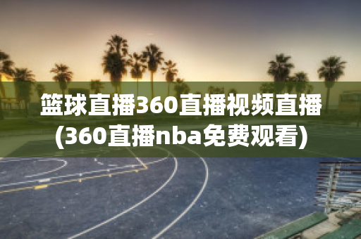 篮球直播360直播视频直播(360直播nba免费观看)