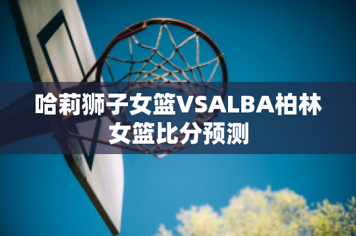 哈莉狮子女篮VSALBA柏林女篮比分预测