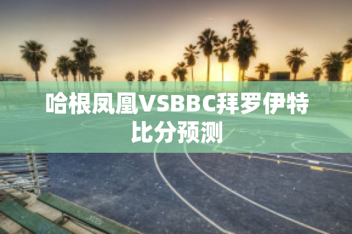 哈根凤凰VSBBC拜罗伊特比分预测