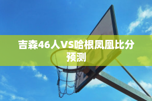 吉森46人VS哈根凤凰比分预测